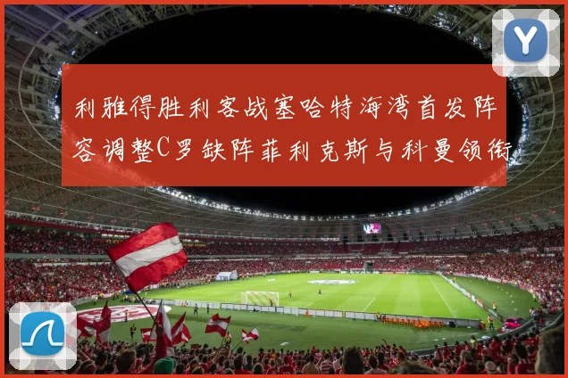 利雅得胜利客战塞哈特海湾首发阵容调整C罗缺阵菲利克斯与科曼领衔出战