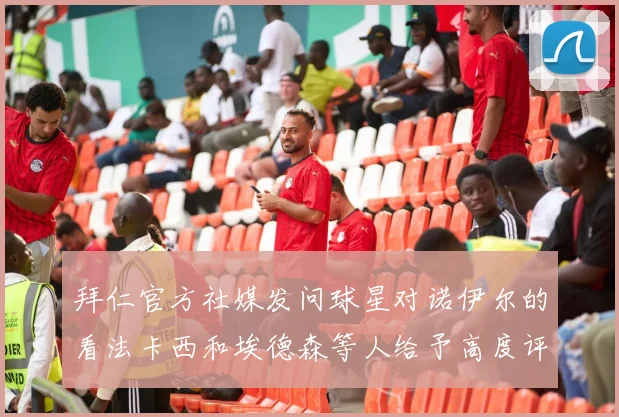 拜仁官方社媒发问球星对诺伊尔的看法卡西和埃德森等人给予高度评价
