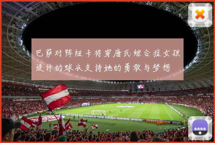 巴萨对阵纽卡将穿唐氏综合症女孩设计的球衣支持她的勇敢与梦想