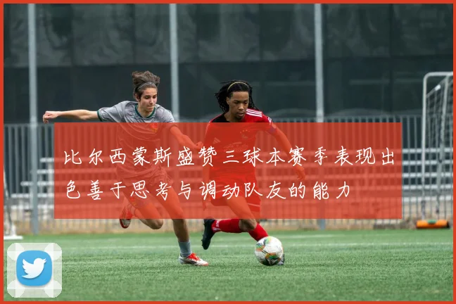 比尔西蒙斯盛赞三球本赛季表现出色善于思考与调动队友的能力