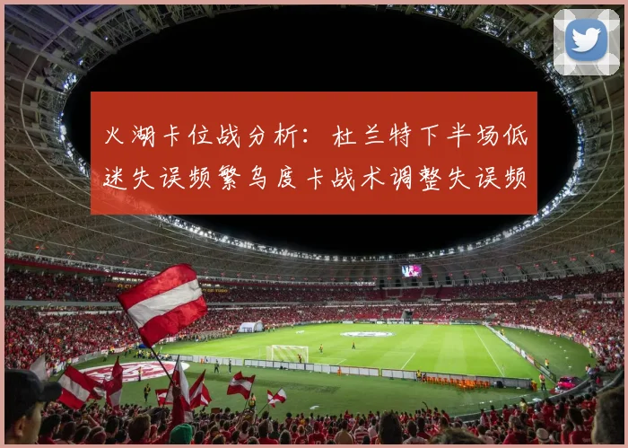 火湖卡位战分析：杜兰特下半场低迷失误频繁乌度卡战术调整失误频现