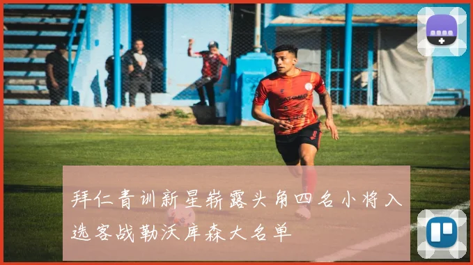 拜仁青训新星崭露头角四名小将入选客战勒沃库森大名单