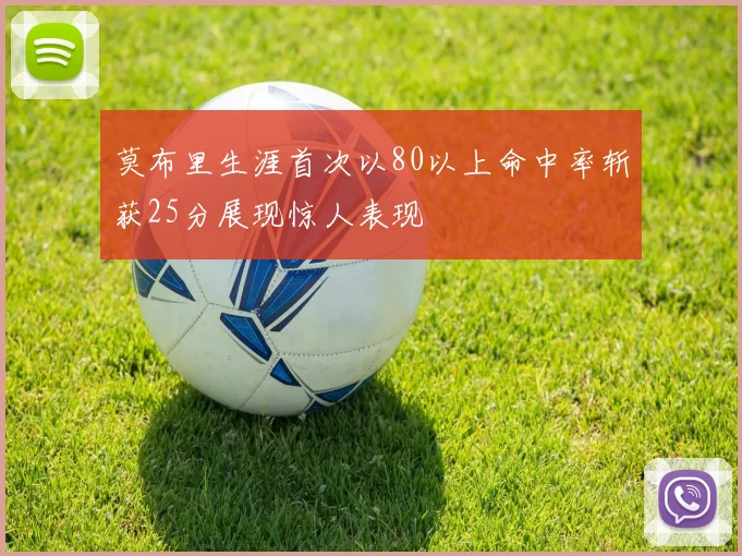 莫布里生涯首次以80以上命中率斩获25分展现惊人表现