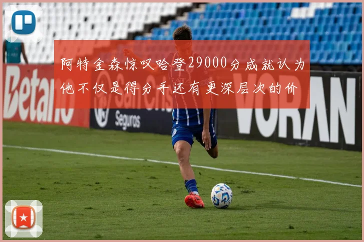 阿特金森惊叹哈登29000分成就认为他不仅是得分手还有更深层次的价值