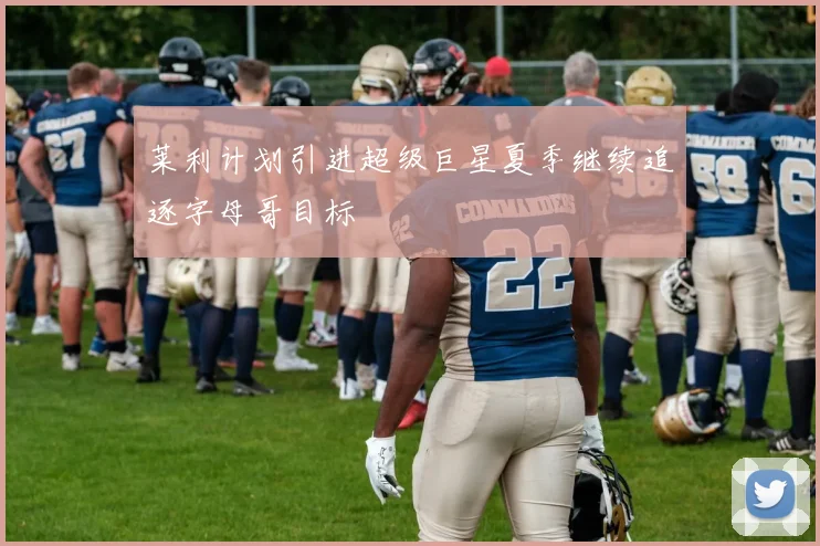 莱利计划引进超级巨星夏季继续追逐字母哥目标