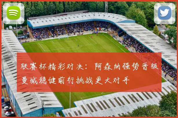 联赛杯精彩对决：阿森纳强势晋级曼城稳健前行挑战更大对手