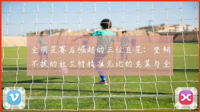 全明星赛后崛起的三位巨星：坚韧不拔的杜兰特精准无比的克莱与全能大师哈登