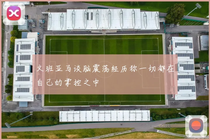 文班亚马谈脑震荡经历称一切都在自己的掌控之中