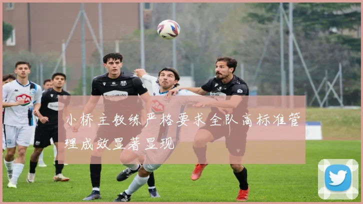 小桥主教练严格要求全队高标准管理成效显著显现