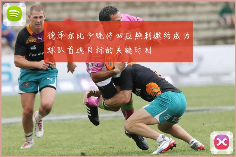 德泽尔比今晚将回应热刺邀约成为球队首选目标的关键时刻