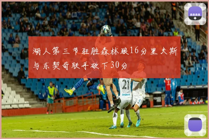 湖人第三节狂胜森林狼16分里夫斯与东契奇联手砍下30分