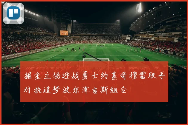 掘金主场迎战勇士约基奇穆雷联手对抗追梦波尔津吉斯组合